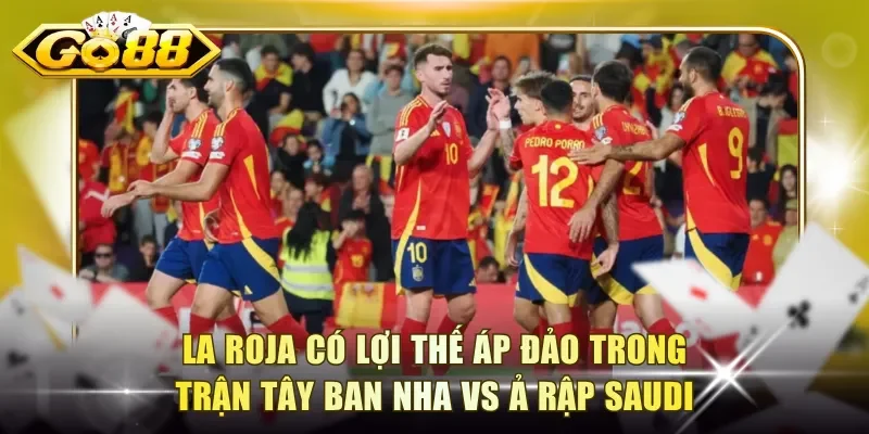 La Roja có lợi thế áp đảo trong trận Tây Ban Nha vs Ả Rập Saudi
