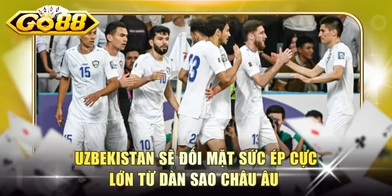Uzbekistan sẽ đối mặt sức ép cực lớn từ dàn sao châu Âu 